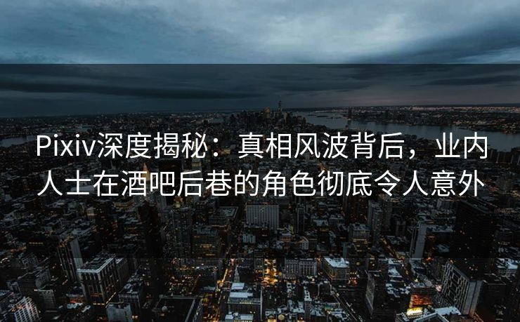 Pixiv深度揭秘：真相风波背后，业内人士在酒吧后巷的角色彻底令人意外