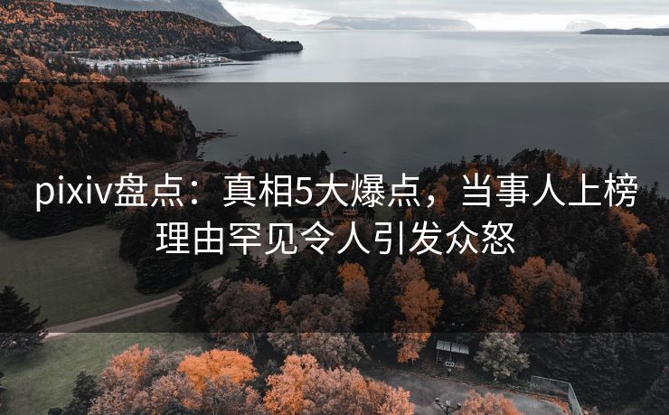 pixiv盘点：真相5大爆点，当事人上榜理由罕见令人引发众怒