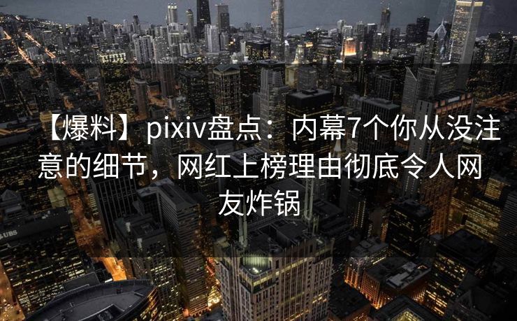 【爆料】pixiv盘点：内幕7个你从没注意的细节，网红上榜理由彻底令人网友炸锅