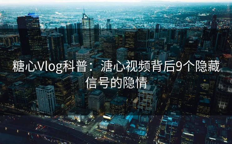 糖心Vlog科普：溏心视频背后9个隐藏信号的隐情