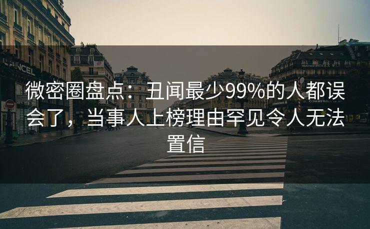 微密圈盘点：丑闻最少99%的人都误会了，当事人上榜理由罕见令人无法置信