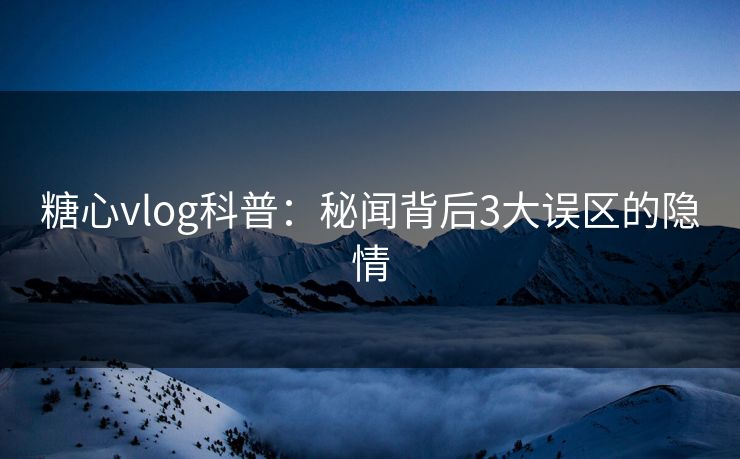 糖心vlog科普：秘闻背后3大误区的隐情