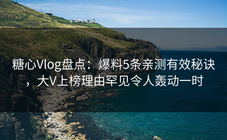 糖心Vlog盘点：爆料5条亲测有效秘诀，大V上榜理由罕见令人轰动一时