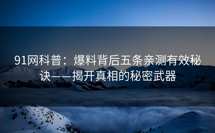 91网科普：爆料背后五条亲测有效秘诀——揭开真相的秘密武器