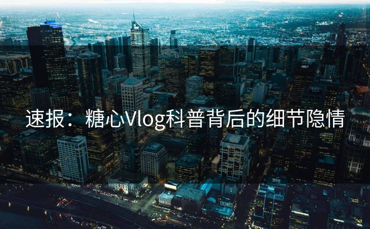 速报：糖心Vlog科普背后的细节隐情