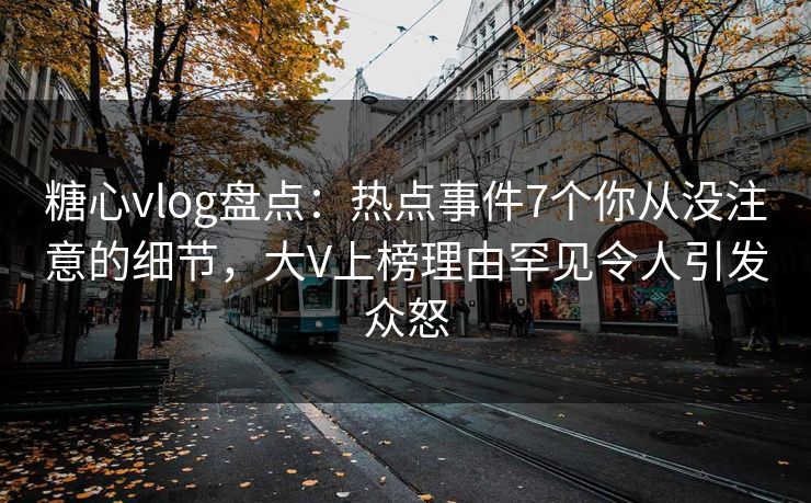 糖心vlog盘点：热点事件7个你从没注意的细节，大V上榜理由罕见令人引发众怒