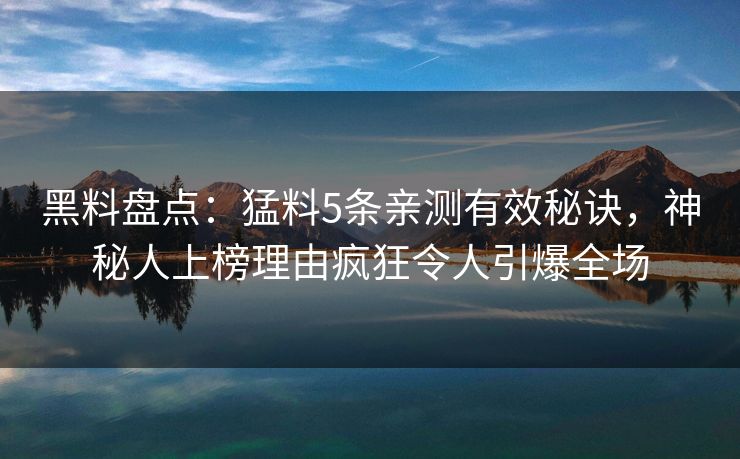 黑料盘点：猛料5条亲测有效秘诀，神秘人上榜理由疯狂令人引爆全场