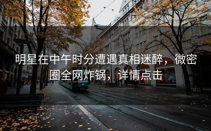 明星在中午时分遭遇真相迷醉，微密圈全网炸锅，详情点击