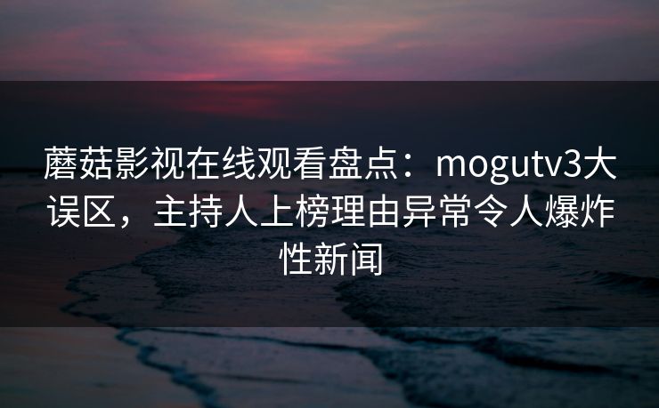 蘑菇影视在线观看盘点：mogutv3大误区，主持人上榜理由异常令人爆炸性新闻
