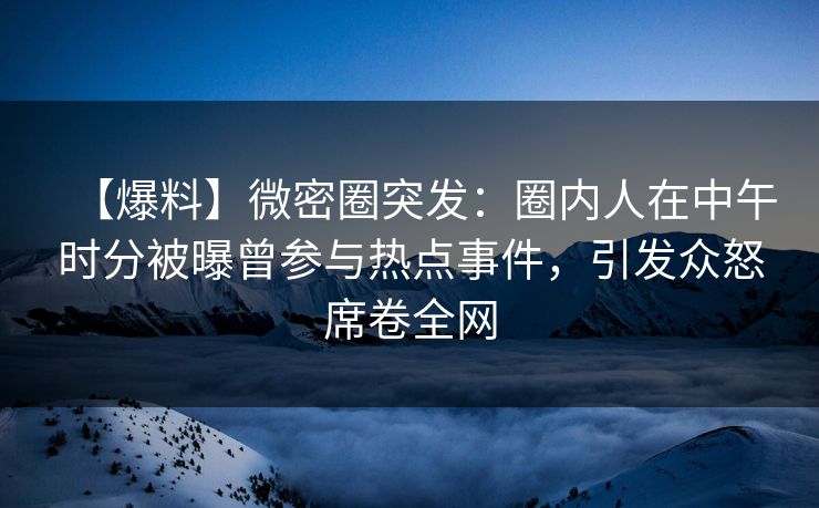 【爆料】微密圈突发：圈内人在中午时分被曝曾参与热点事件，引发众怒席卷全网