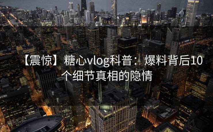 【震惊】糖心vlog科普：爆料背后10个细节真相的隐情
