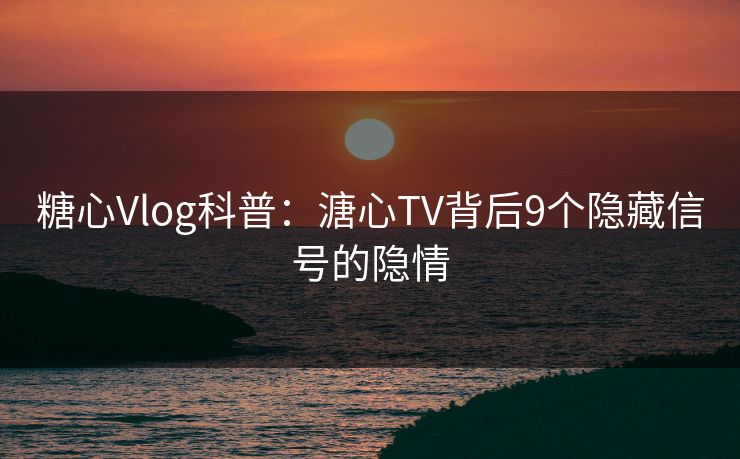 糖心Vlog科普：溏心TV背后9个隐藏信号的隐情