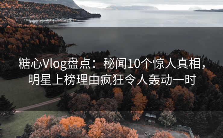 糖心Vlog盘点：秘闻10个惊人真相，明星上榜理由疯狂令人轰动一时