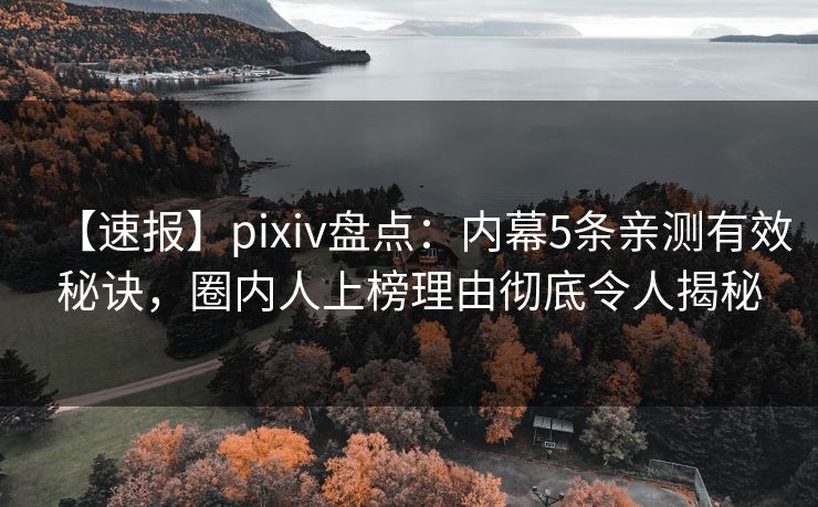 【速报】pixiv盘点：内幕5条亲测有效秘诀，圈内人上榜理由彻底令人揭秘