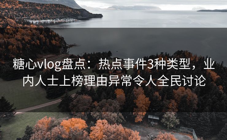 糖心vlog盘点：热点事件3种类型，业内人士上榜理由异常令人全民讨论