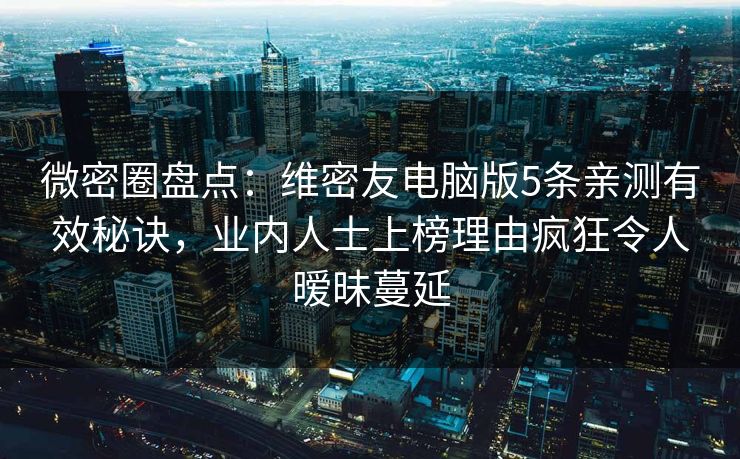 微密圈盘点：维密友电脑版5条亲测有效秘诀，业内人士上榜理由疯狂令人暧昧蔓延