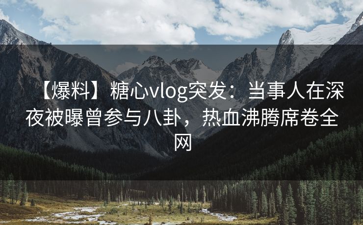 【爆料】糖心vlog突发：当事人在深夜被曝曾参与八卦，热血沸腾席卷全网