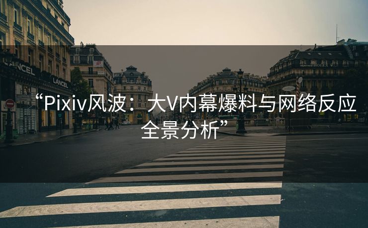 “Pixiv风波：大V内幕爆料与网络反应全景分析”