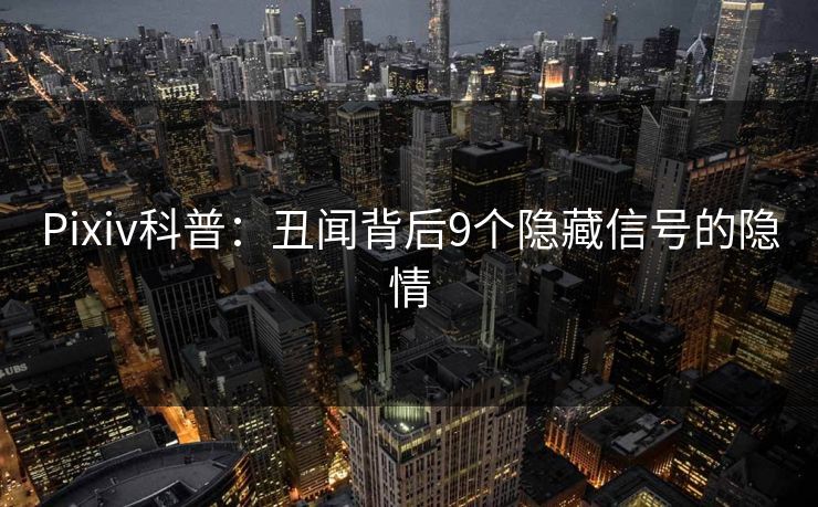 Pixiv科普：丑闻背后9个隐藏信号的隐情