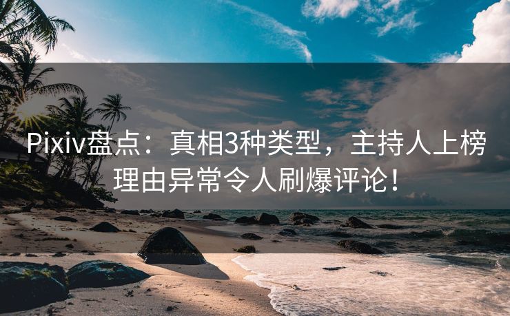 Pixiv盘点：真相3种类型，主持人上榜理由异常令人刷爆评论！