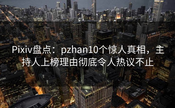 Pixiv盘点：pzhan10个惊人真相，主持人上榜理由彻底令人热议不止