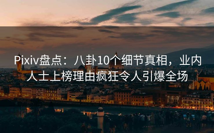 Pixiv盘点：八卦10个细节真相，业内人士上榜理由疯狂令人引爆全场