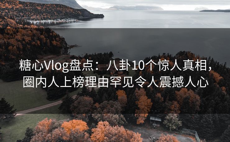 糖心Vlog盘点：八卦10个惊人真相，圈内人上榜理由罕见令人震撼人心