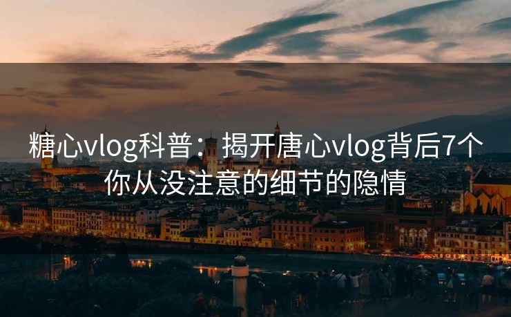 糖心vlog科普：揭开唐心vlog背后7个你从没注意的细节的隐情