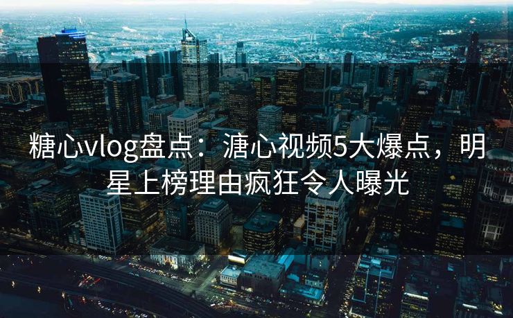 糖心vlog盘点：溏心视频5大爆点，明星上榜理由疯狂令人曝光