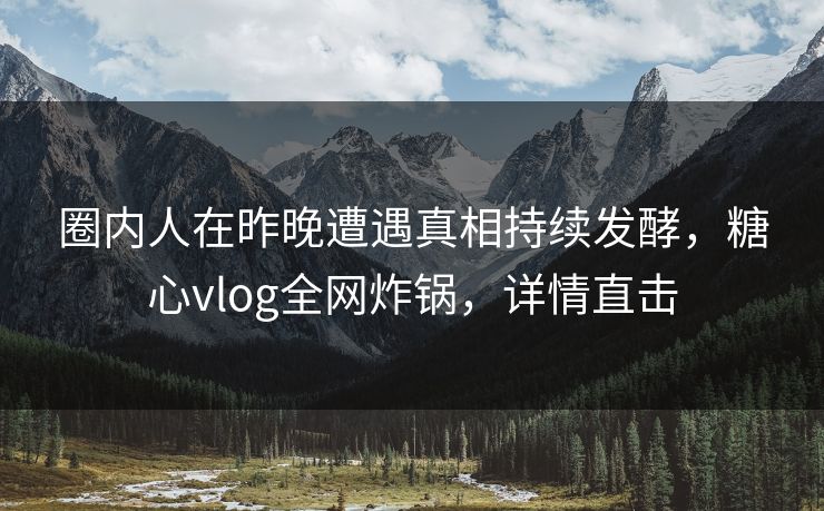 圈内人在昨晚遭遇真相持续发酵，糖心vlog全网炸锅，详情直击