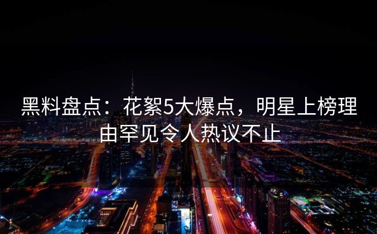 黑料盘点:花絮5大爆点,明星上榜理由罕见令人热议不止 黑料盘点:花絮5大爆点,明星上榜理由罕见令人热议不止