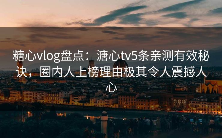 糖心vlog盘点:溏心tv5条亲测有效秘诀,圈内人上榜理由极其令人震撼人心 糖心vlog盘点:溏心tv5条亲测有效秘诀,圈内人上榜理由极其令人震撼人心