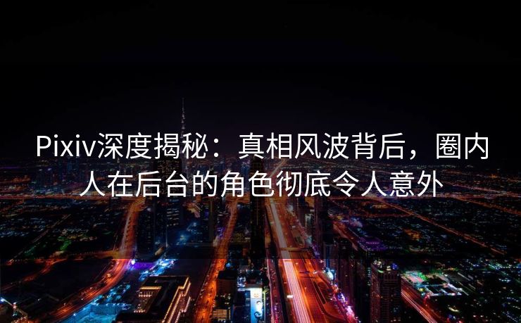 Pixiv深度揭秘：真相风波背后，圈内人在后台的角色彻底令人意外