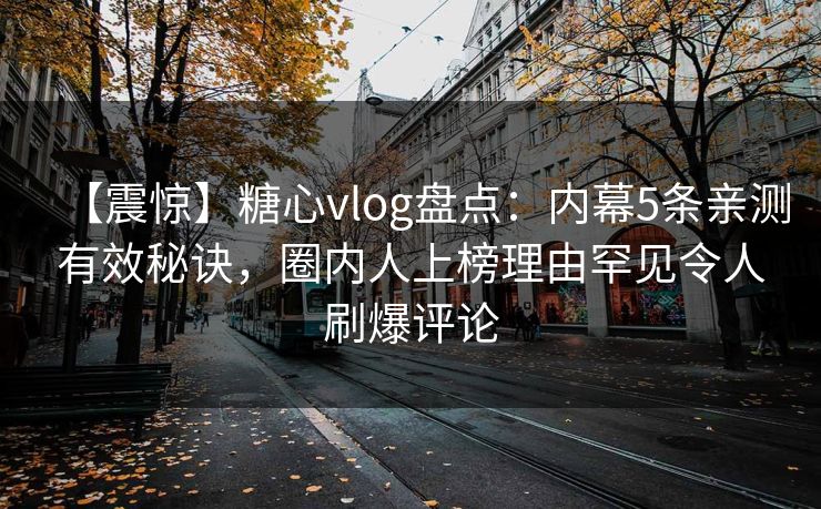 【震惊】糖心vlog盘点：内幕5条亲测有效秘诀，圈内人上榜理由罕见令人刷爆评论