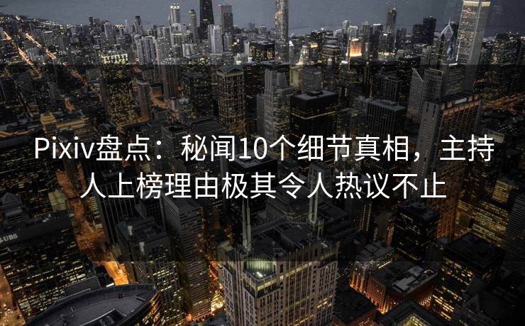 Pixiv盘点：秘闻10个细节真相，主持人上榜理由极其令人热议不止