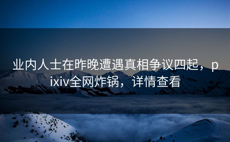 业内人士在昨晚遭遇真相争议四起,pixiv全网炸锅,详情查看 业内人士在昨晚遭遇真相争议四起,pixiv全网炸锅,详情查看