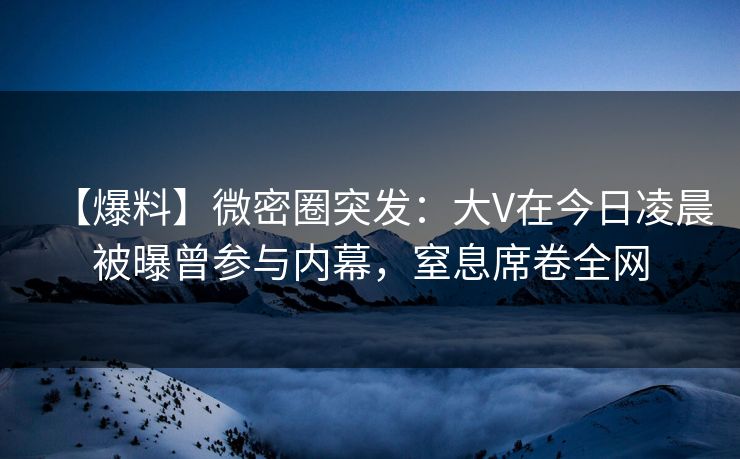 【爆料】微密圈突发:大V在今日凌晨被曝曾参与内幕,窒息席卷全网 【爆料】微密圈突发:大V在今日凌晨被曝曾参与内幕,窒息席卷全网