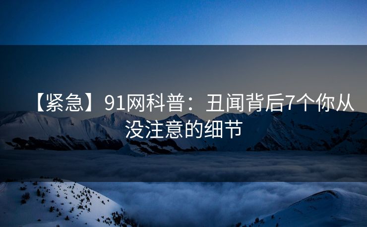 【紧急】91网科普:丑闻背后7个你从没注意的细节 【紧急】91网科普:丑闻背后7个你从没注意的细节