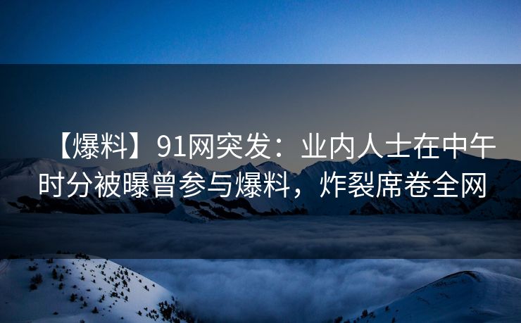 【爆料】91网突发:业内人士在中午时分被曝曾参与爆料,炸裂席卷全网 【爆料】91网突发:业内人士在中午时分被曝曾参与爆料,炸裂席卷全网