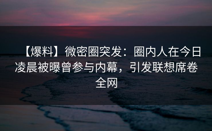 【爆料】微密圈突发：圈内人在今日凌晨被曝曾参与内幕，引发联想席卷全网