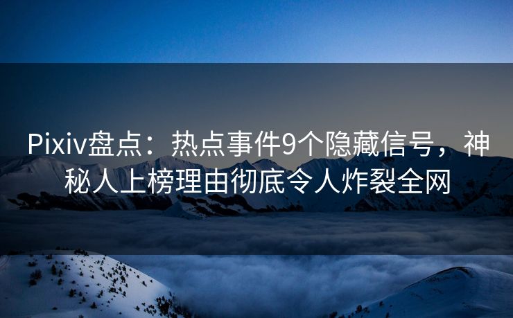 Pixiv盘点:热点事件9个隐藏信号,神秘人上榜理由彻底令人炸裂全网 Pixiv盘点:热点事件9个隐藏信号,神秘人上榜理由彻底令人炸裂全网