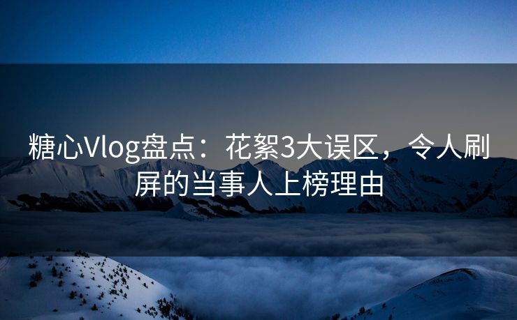 糖心Vlog盘点:花絮3大误区,令人刷屏的当事人上榜理由 糖心Vlog盘点:花絮3大误区,令人刷屏的当事人上榜理由
