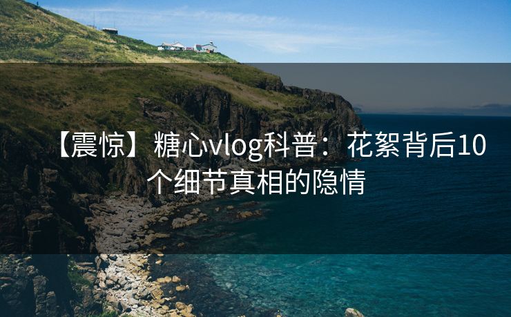 【震惊】糖心vlog科普：花絮背后10个细节真相的隐情