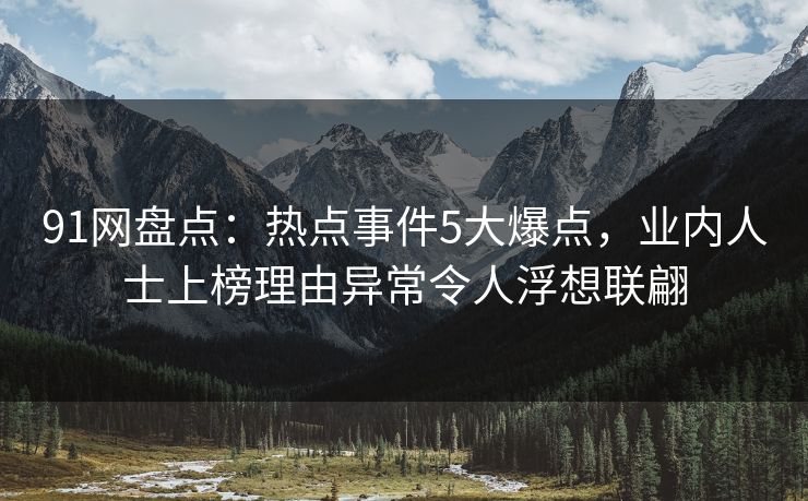 91网盘点:热点事件5大爆点,业内人士上榜理由异常令人浮想联翩 91网盘点:热点事件5大爆点,业内人士上榜理由异常令人浮想联翩