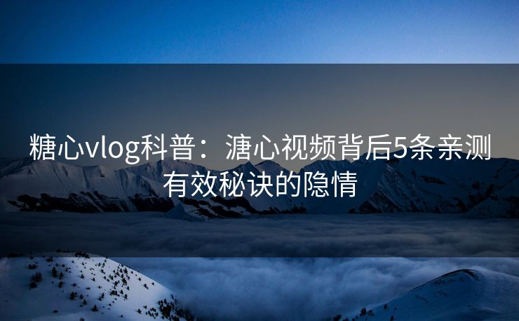 糖心vlog科普:溏心视频背后5条亲测有效秘诀的隐情 糖心vlog科普:溏心视频背后5条亲测有效秘诀的隐情