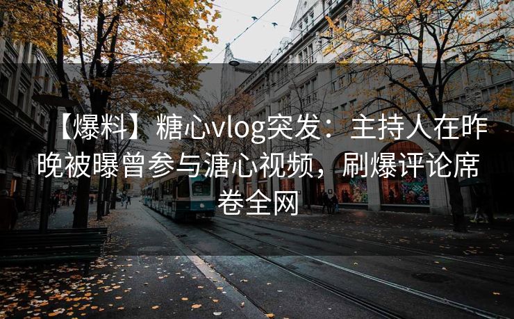 【爆料】糖心vlog突发：主持人在昨晚被曝曾参与溏心视频，刷爆评论席卷全网