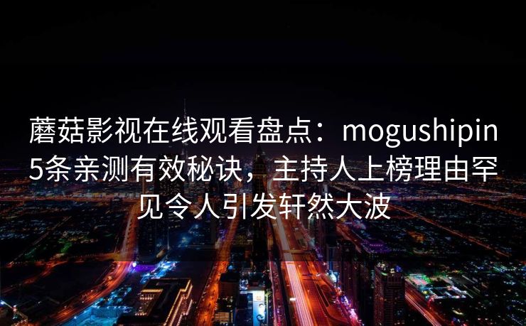 蘑菇影视在线观看盘点:mogushipin5条亲测有效秘诀,主持人上榜理由罕见令人引发轩然大波 蘑菇影视在线观看盘点:mogushipin5条亲测有效秘诀,主持人上榜理由罕见令人引发轩然大波