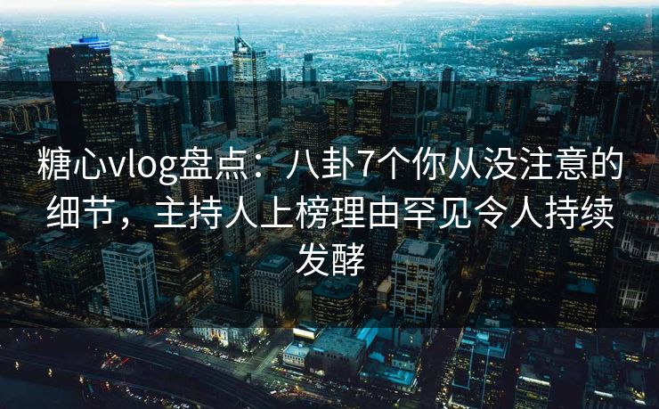 糖心vlog盘点:八卦7个你从没注意的细节,主持人上榜理由罕见令人持续发酵 糖心vlog盘点:八卦7个你从没注意的细节,主持人上榜理由罕见令人持续发酵