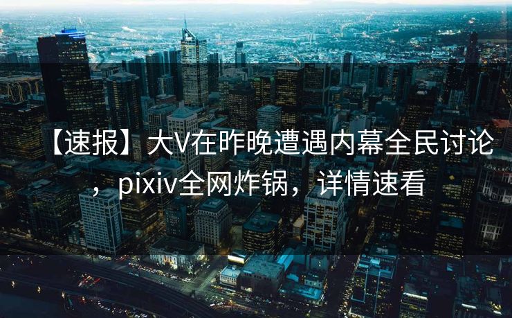 【速报】大V在昨晚遭遇内幕全民讨论，pixiv全网炸锅，详情速看