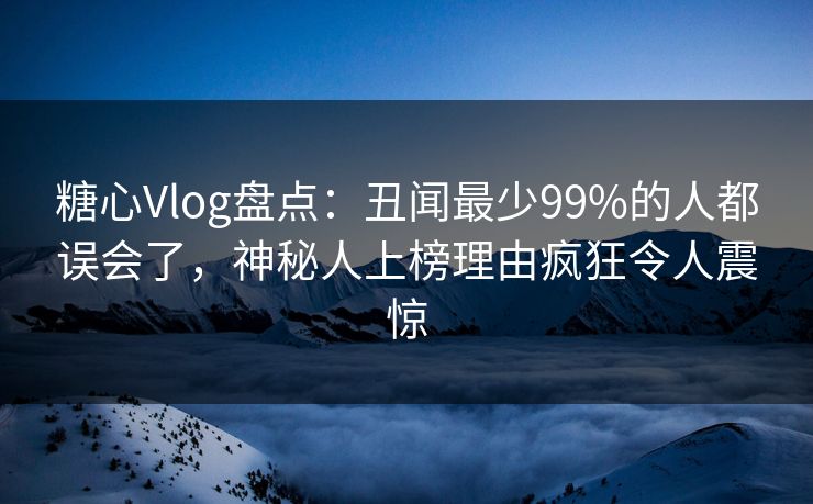 糖心Vlog盘点:丑闻最少99%的人都误会了,神秘人上榜理由疯狂令人震惊 糖心Vlog盘点:丑闻最少99%的人都误会了,神秘人上榜理由疯狂令人震惊